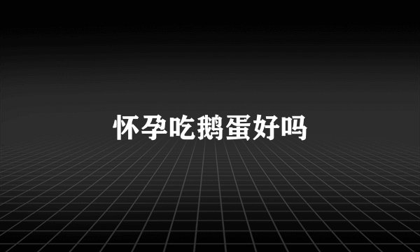 怀孕吃鹅蛋好吗
