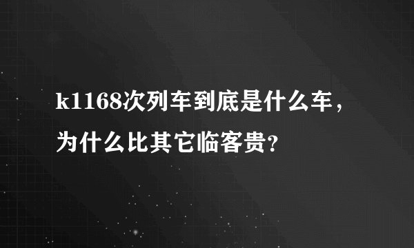 k1168次列车到底是什么车，为什么比其它临客贵？