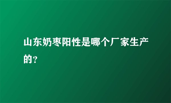 山东奶枣阳性是哪个厂家生产的？