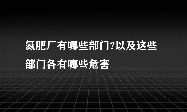 氮肥厂有哪些部门?以及这些部门各有哪些危害