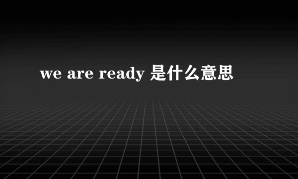 we are ready 是什么意思