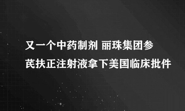 又一个中药制剂 丽珠集团参芪扶正注射液拿下美国临床批件
