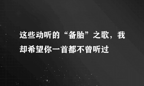 这些动听的“备胎”之歌，我却希望你一首都不曾听过