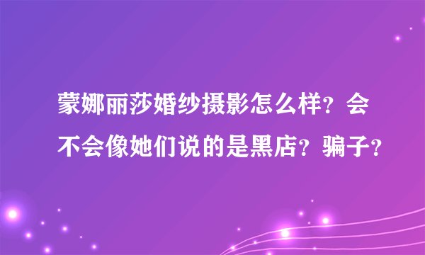 蒙娜丽莎婚纱摄影怎么样？会不会像她们说的是黑店？骗子？