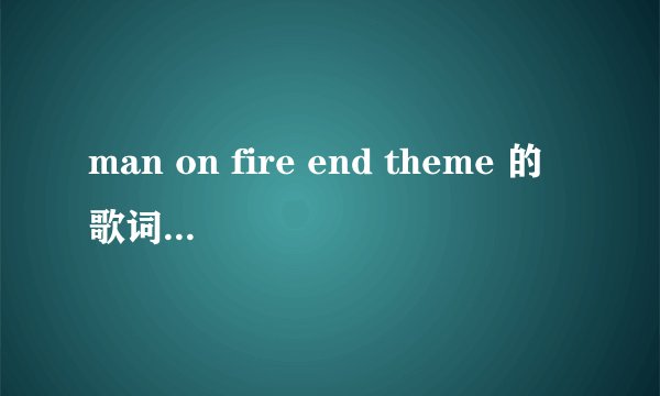 man on fire end theme 的歌词？麻烦大家了