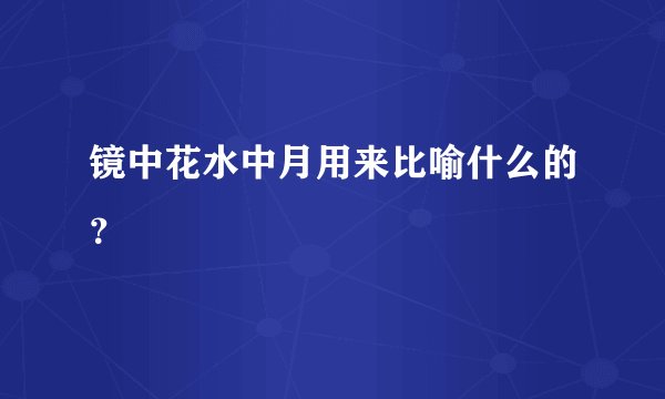 镜中花水中月用来比喻什么的？