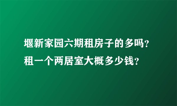 堰新家园六期租房子的多吗？租一个两居室大概多少钱？