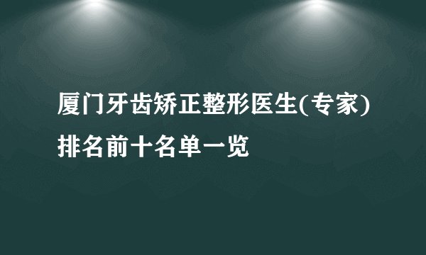 厦门牙齿矫正整形医生(专家)排名前十名单一览