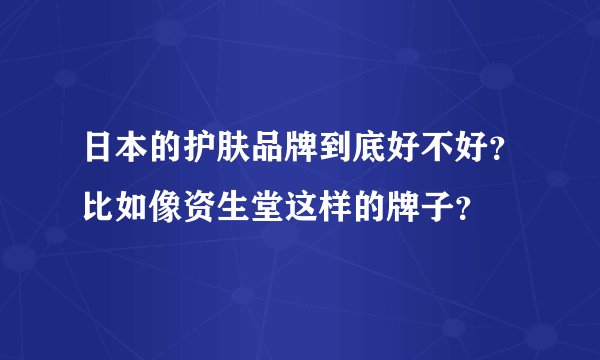 日本的护肤品牌到底好不好？比如像资生堂这样的牌子？