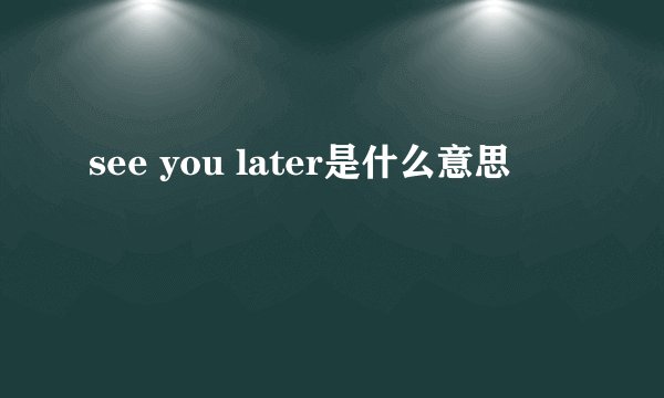 see you later是什么意思