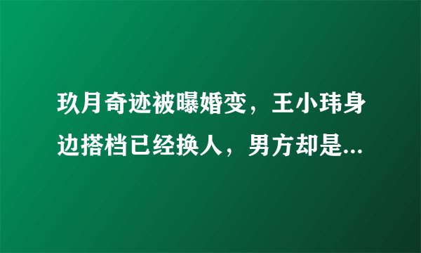 玖月奇迹被曝婚变，王小玮身边搭档已经换人，男方却是熟悉的他