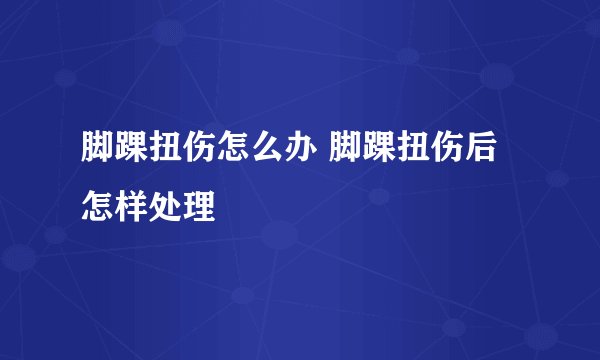 脚踝扭伤怎么办 脚踝扭伤后怎样处理