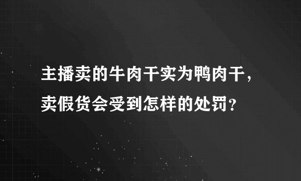 主播卖的牛肉干实为鸭肉干，卖假货会受到怎样的处罚？