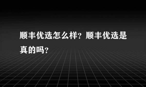 顺丰优选怎么样？顺丰优选是真的吗？