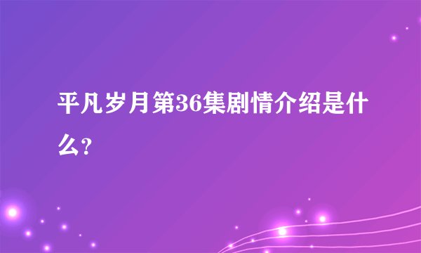 平凡岁月第36集剧情介绍是什么？