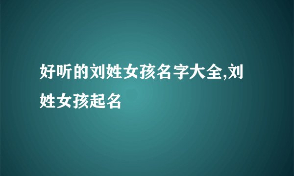 好听的刘姓女孩名字大全,刘姓女孩起名