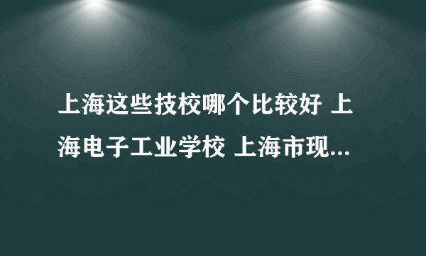 上海这些技校哪个比较好 上海电子工业学校 上海市现代职业技术学校 上海信息技术学
