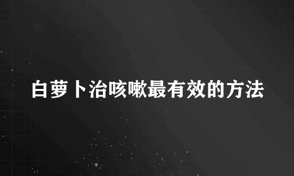白萝卜治咳嗽最有效的方法