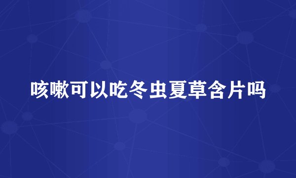 咳嗽可以吃冬虫夏草含片吗