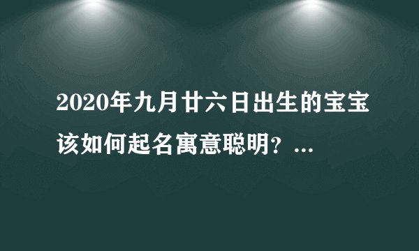 2020年九月廿六日出生的宝宝该如何起名寓意聪明？九月廿六日日子好吗？