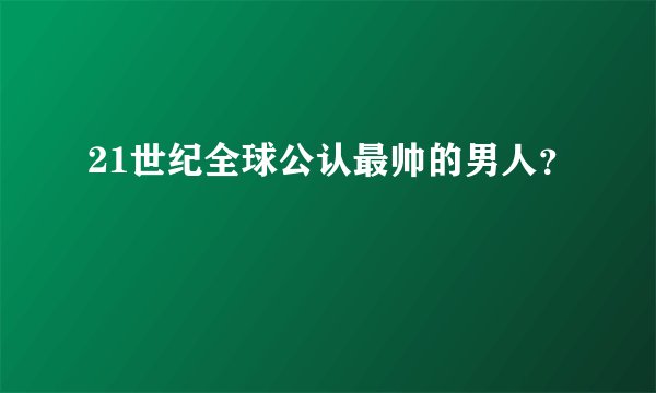 21世纪全球公认最帅的男人？