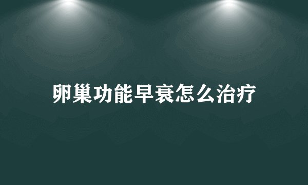 卵巢功能早衰怎么治疗