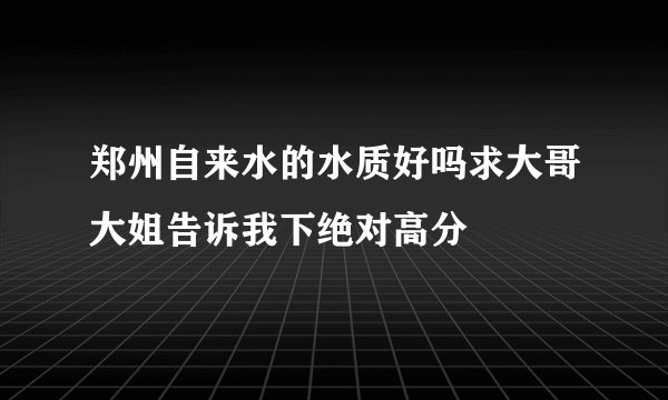 郑州自来水的水质好吗求大哥大姐告诉我下绝对高分