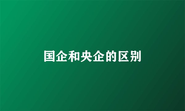 国企和央企的区别