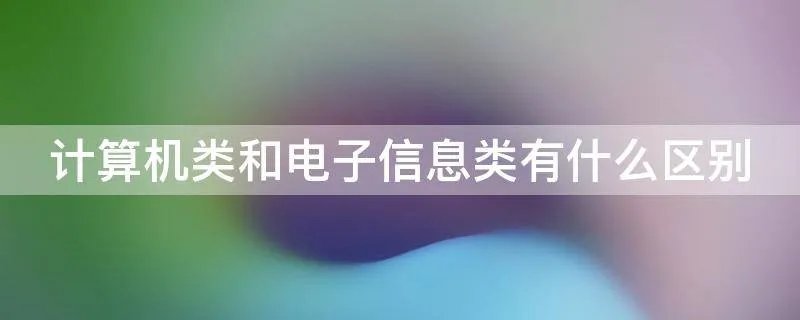 计算机类和电子信息类有什么区别