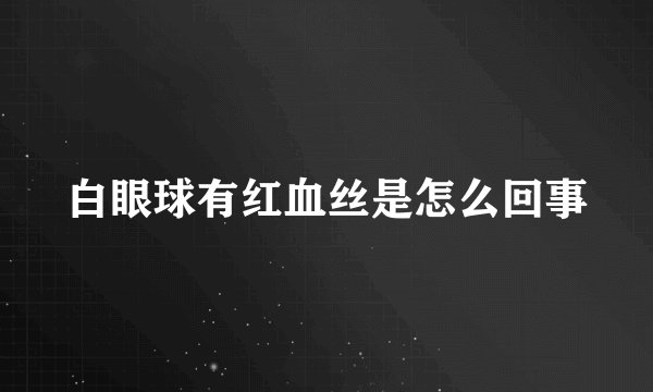 白眼球有红血丝是怎么回事