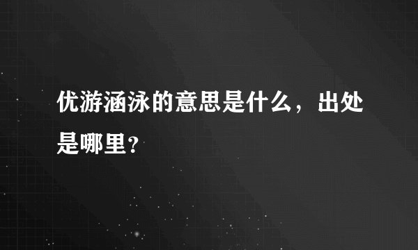 优游涵泳的意思是什么，出处是哪里？