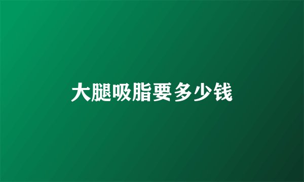 大腿吸脂要多少钱