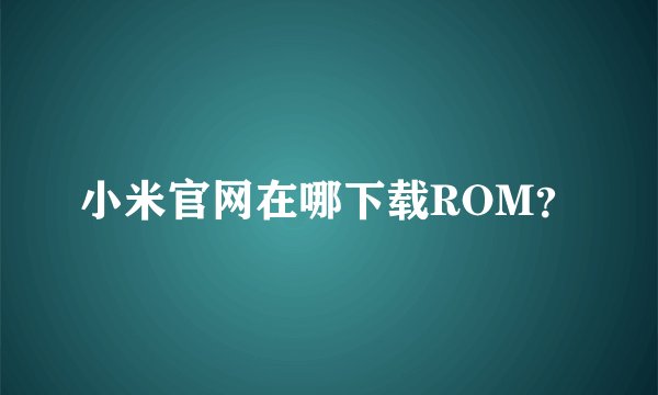 小米官网在哪下载ROM？