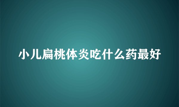 小儿扁桃体炎吃什么药最好