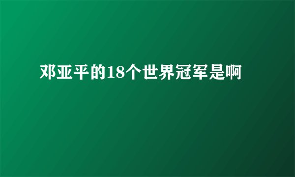 邓亚平的18个世界冠军是啊