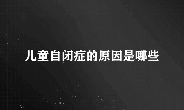 儿童自闭症的原因是哪些