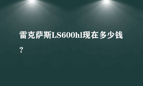 雷克萨斯LS600hl现在多少钱？