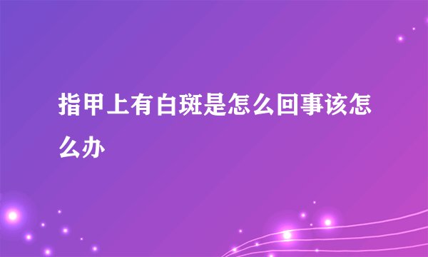 指甲上有白斑是怎么回事该怎么办