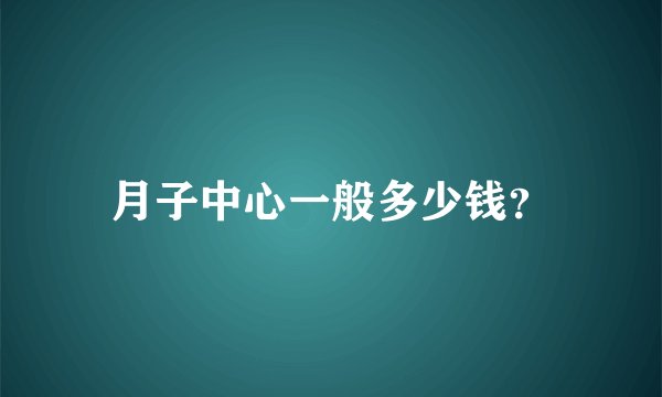 月子中心一般多少钱？