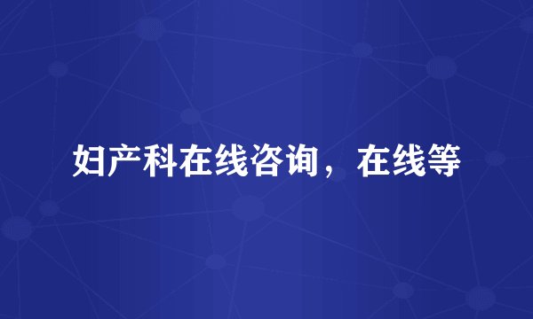 妇产科在线咨询，在线等