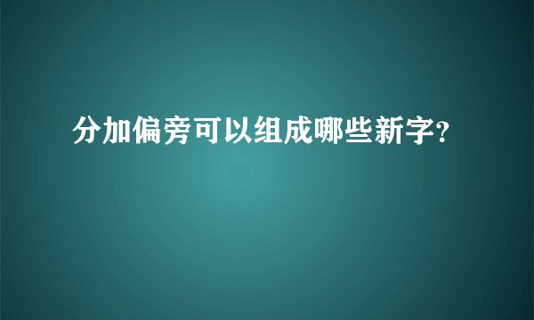 分加偏旁可以组成哪些新字？