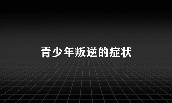 青少年叛逆的症状