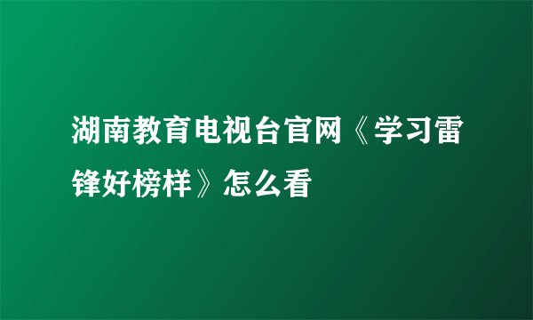 湖南教育电视台官网《学习雷锋好榜样》怎么看