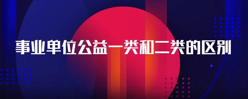 事业单位公益一类和二类的区别