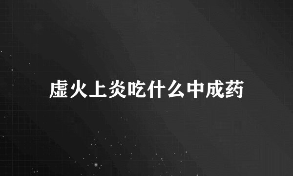 虚火上炎吃什么中成药