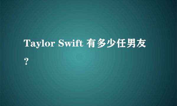Taylor Swift 有多少任男友？