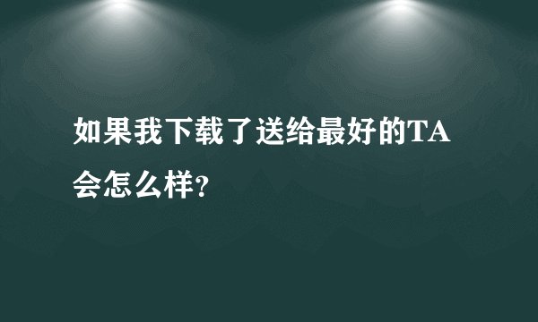 如果我下载了送给最好的TA会怎么样？