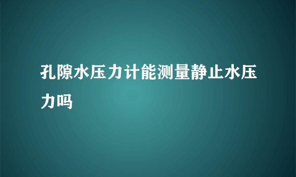 孔隙水压力计能测量静止水压力吗