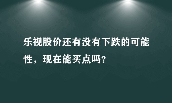 乐视股价还有没有下跌的可能性，现在能买点吗？