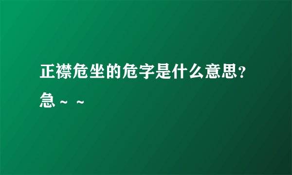 正襟危坐的危字是什么意思？急～～